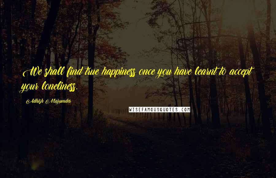 Adhish Mazumder Quotes: We shall find true happiness once you have learnt to accept your loneliness.