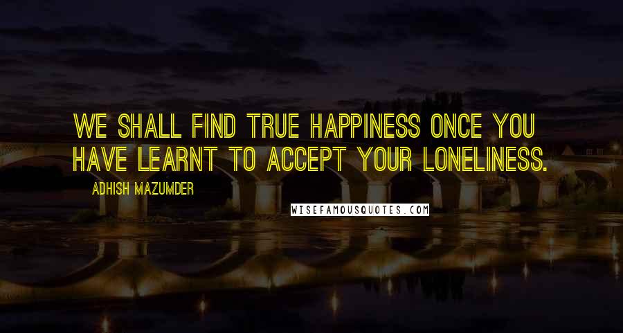 Adhish Mazumder Quotes: We shall find true happiness once you have learnt to accept your loneliness.