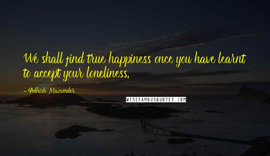 Adhish Mazumder Quotes: We shall find true happiness once you have learnt to accept your loneliness.