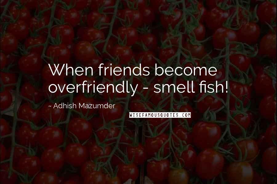 Adhish Mazumder Quotes: When friends become overfriendly - smell fish!