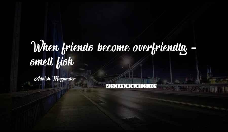 Adhish Mazumder Quotes: When friends become overfriendly - smell fish!