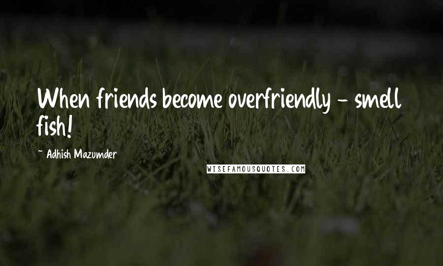 Adhish Mazumder Quotes: When friends become overfriendly - smell fish!