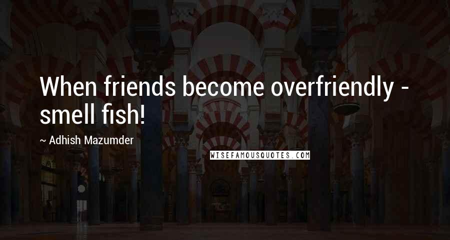 Adhish Mazumder Quotes: When friends become overfriendly - smell fish!