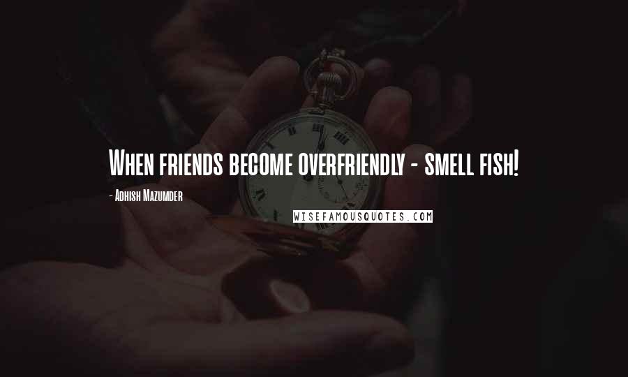 Adhish Mazumder Quotes: When friends become overfriendly - smell fish!