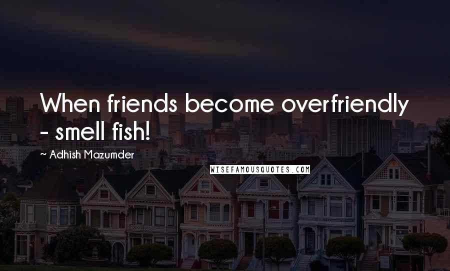 Adhish Mazumder Quotes: When friends become overfriendly - smell fish!