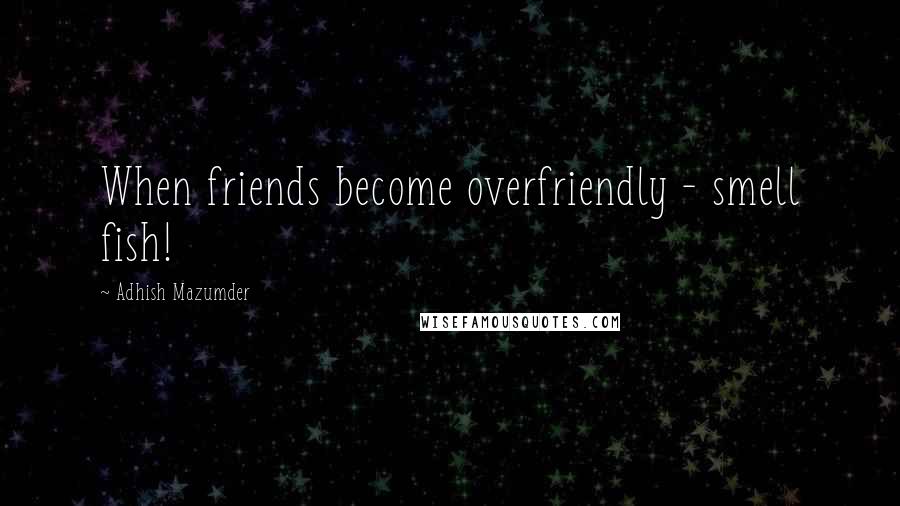 Adhish Mazumder Quotes: When friends become overfriendly - smell fish!