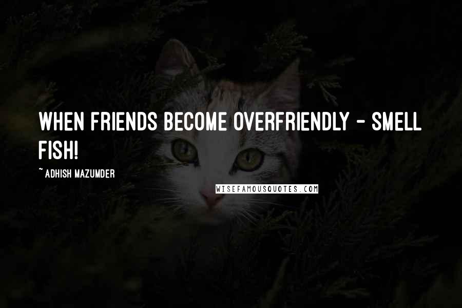 Adhish Mazumder Quotes: When friends become overfriendly - smell fish!