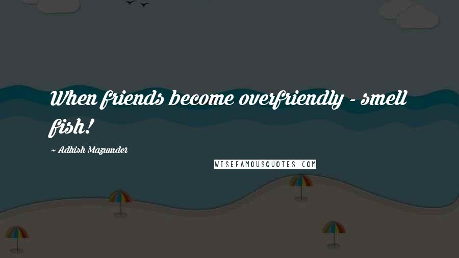 Adhish Mazumder Quotes: When friends become overfriendly - smell fish!