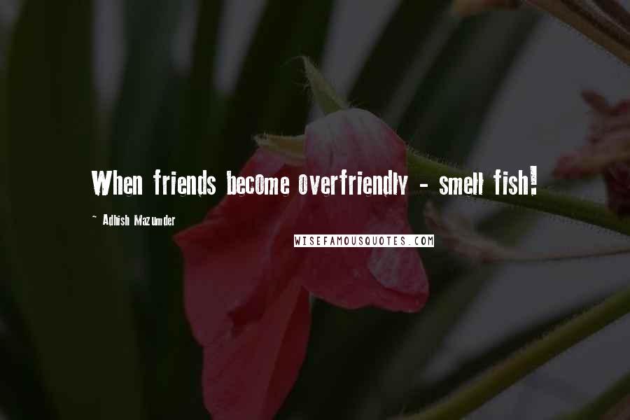 Adhish Mazumder Quotes: When friends become overfriendly - smell fish!