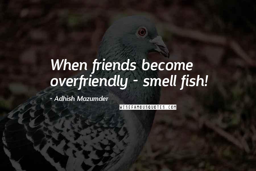 Adhish Mazumder Quotes: When friends become overfriendly - smell fish!
