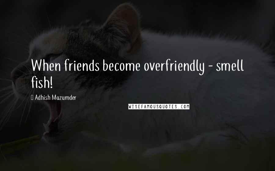 Adhish Mazumder Quotes: When friends become overfriendly - smell fish!