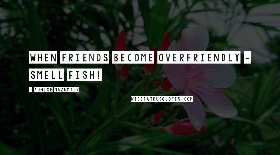 Adhish Mazumder Quotes: When friends become overfriendly - smell fish!