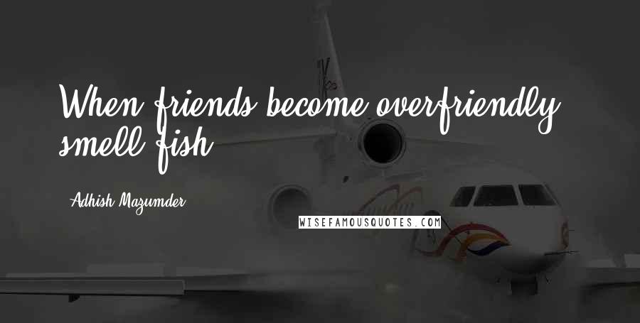 Adhish Mazumder Quotes: When friends become overfriendly - smell fish!