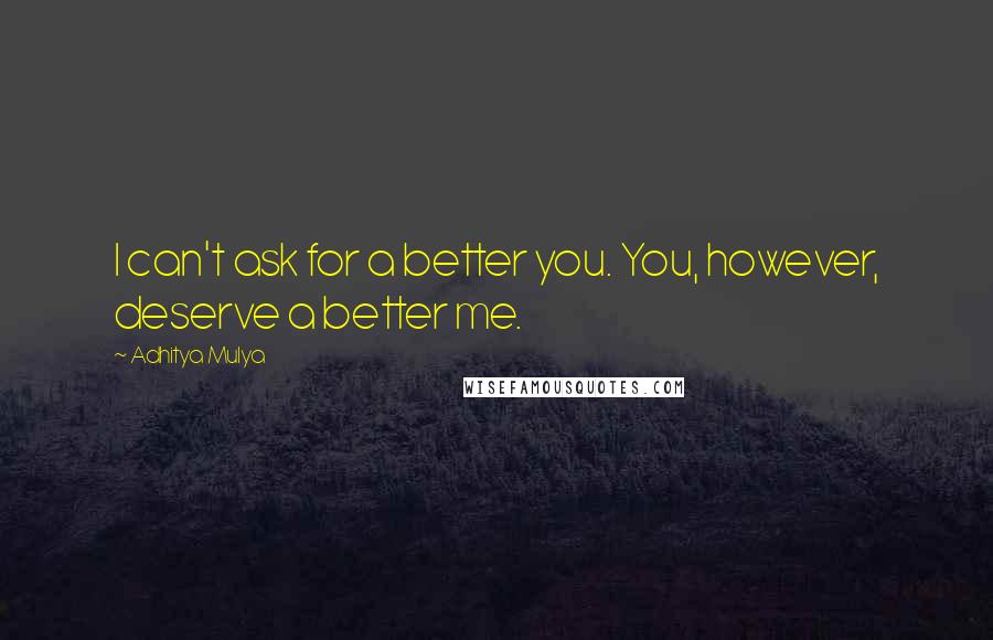 Adhitya Mulya Quotes: I can't ask for a better you. You, however, deserve a better me.