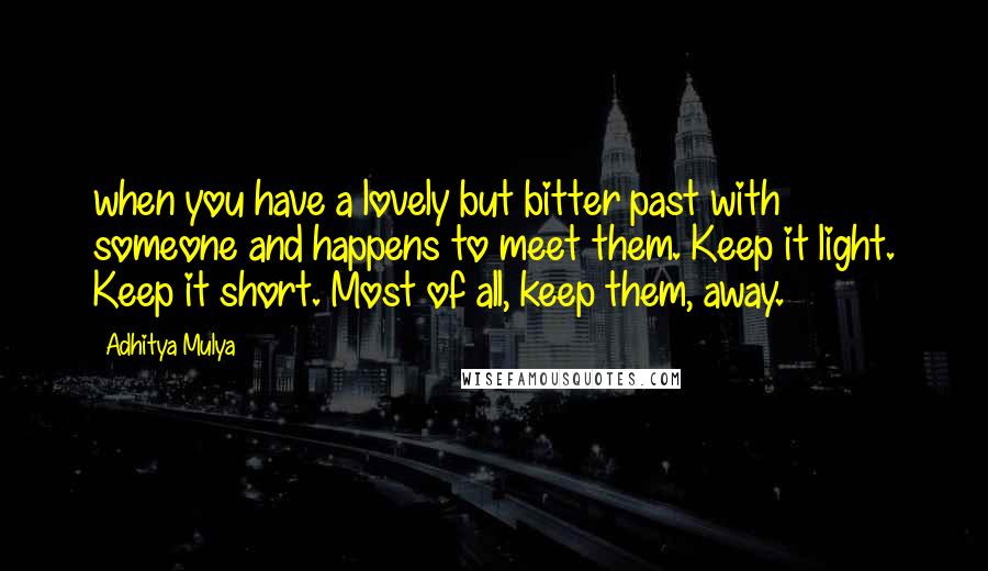 Adhitya Mulya Quotes: when you have a lovely but bitter past with someone and happens to meet them. Keep it light. Keep it short. Most of all, keep them, away.