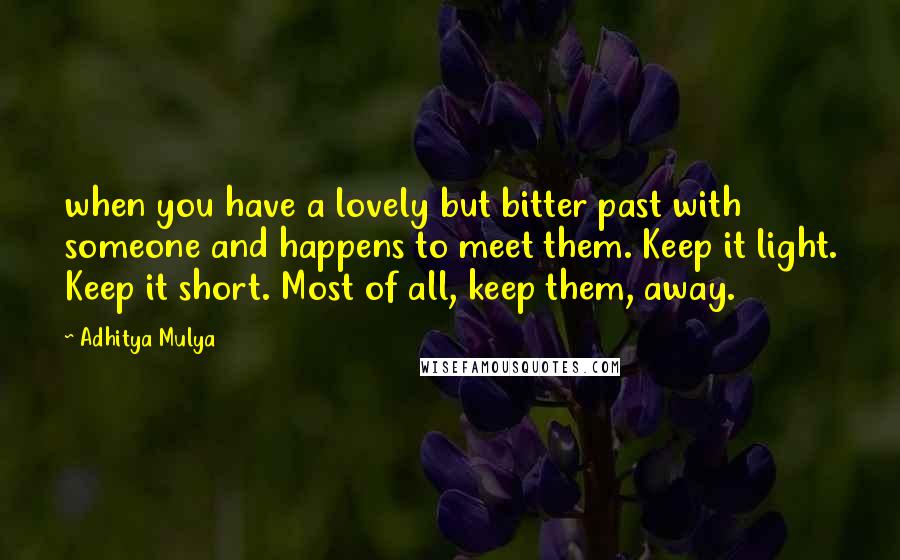 Adhitya Mulya Quotes: when you have a lovely but bitter past with someone and happens to meet them. Keep it light. Keep it short. Most of all, keep them, away.