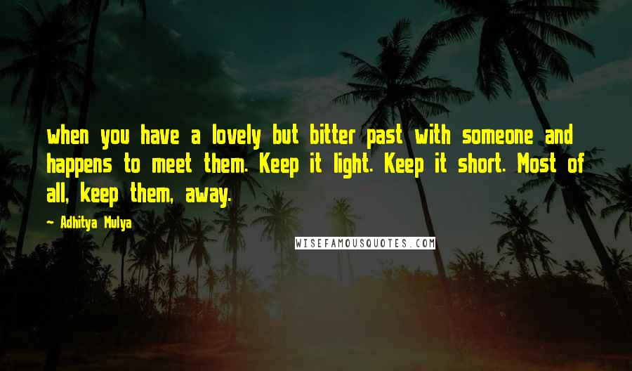 Adhitya Mulya Quotes: when you have a lovely but bitter past with someone and happens to meet them. Keep it light. Keep it short. Most of all, keep them, away.