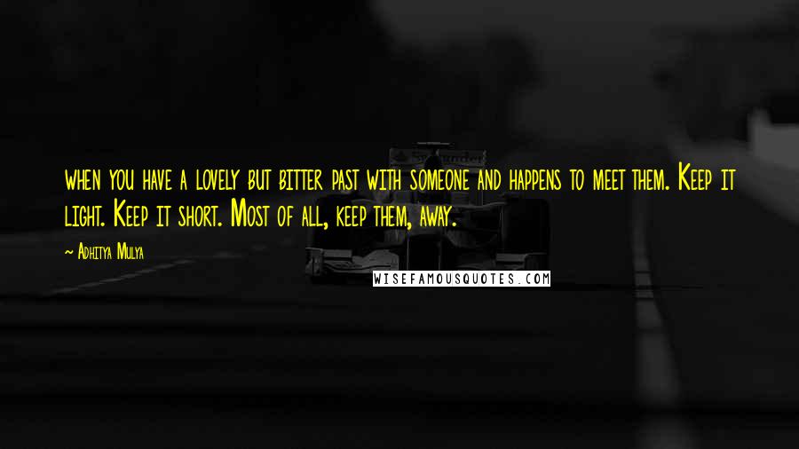 Adhitya Mulya Quotes: when you have a lovely but bitter past with someone and happens to meet them. Keep it light. Keep it short. Most of all, keep them, away.