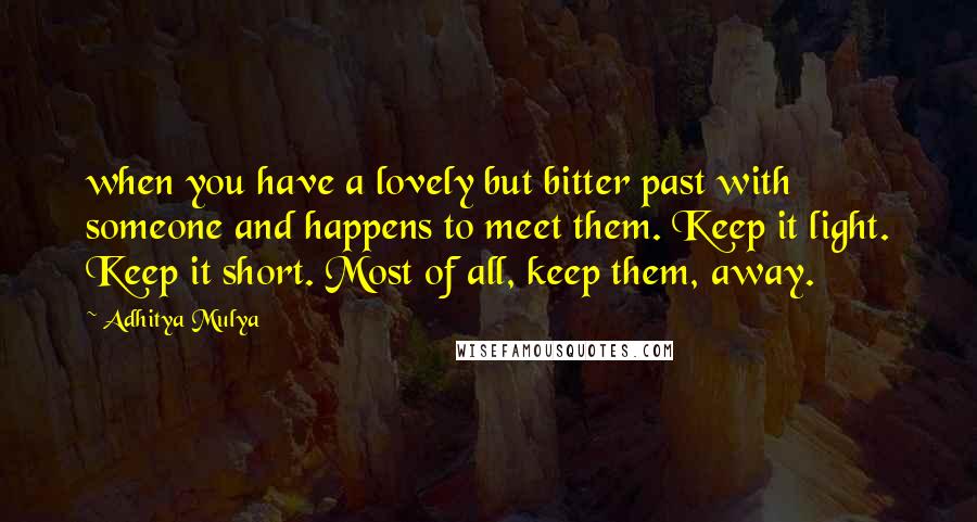 Adhitya Mulya Quotes: when you have a lovely but bitter past with someone and happens to meet them. Keep it light. Keep it short. Most of all, keep them, away.