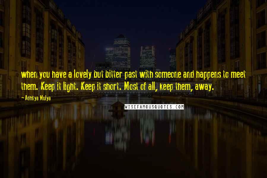 Adhitya Mulya Quotes: when you have a lovely but bitter past with someone and happens to meet them. Keep it light. Keep it short. Most of all, keep them, away.