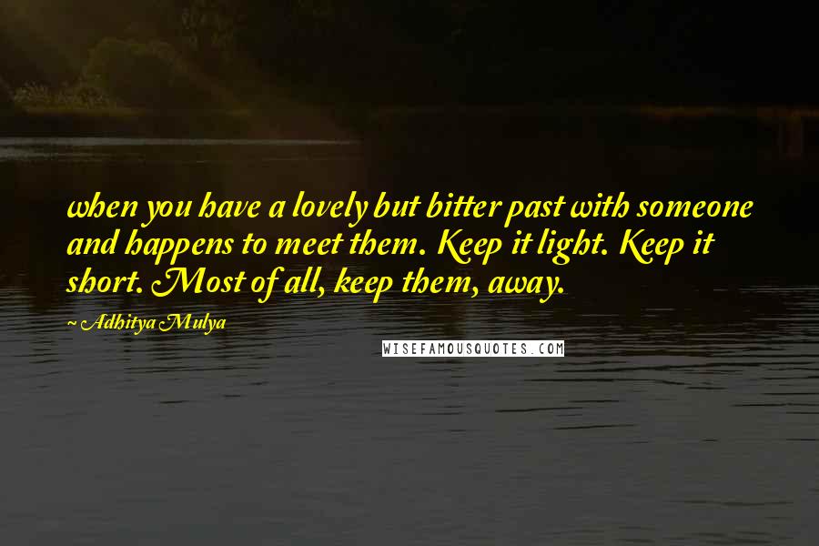 Adhitya Mulya Quotes: when you have a lovely but bitter past with someone and happens to meet them. Keep it light. Keep it short. Most of all, keep them, away.