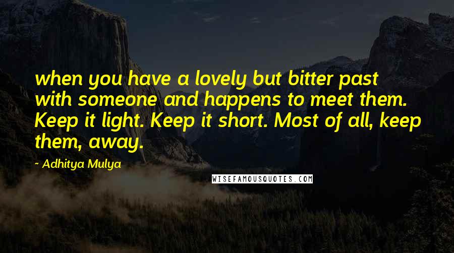 Adhitya Mulya Quotes: when you have a lovely but bitter past with someone and happens to meet them. Keep it light. Keep it short. Most of all, keep them, away.