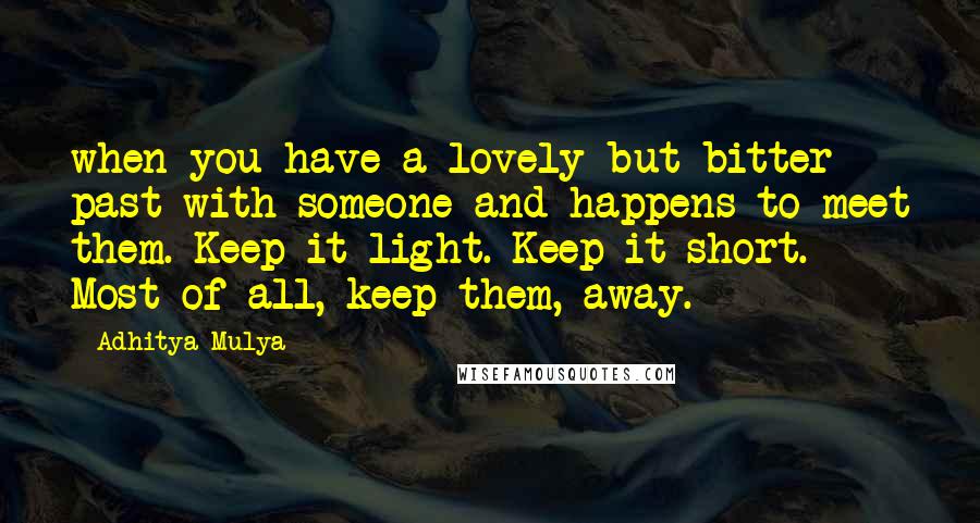 Adhitya Mulya Quotes: when you have a lovely but bitter past with someone and happens to meet them. Keep it light. Keep it short. Most of all, keep them, away.