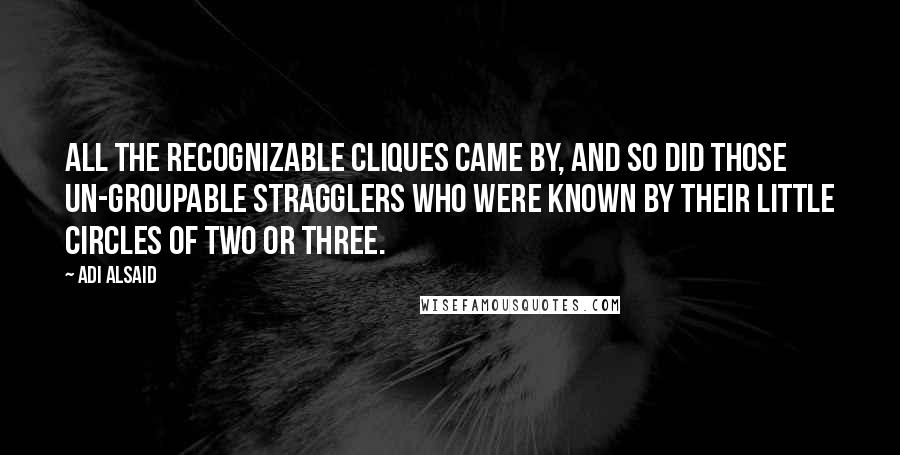 Adi Alsaid Quotes: All the recognizable cliques came by, and so did those un-groupable stragglers who were known by their little circles of two or three.