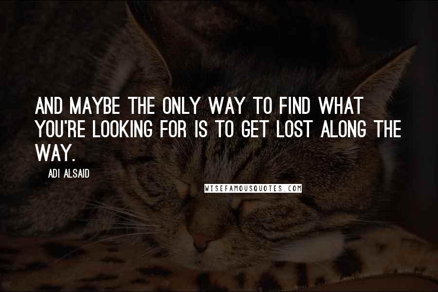 Adi Alsaid Quotes: And maybe the only way to find what you're looking for is to get lost along the way.