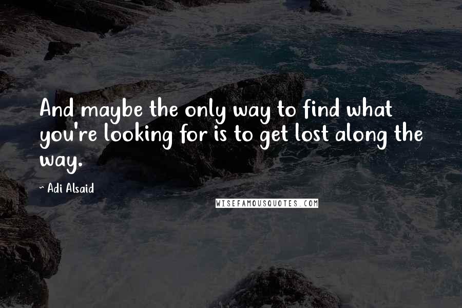 Adi Alsaid Quotes: And maybe the only way to find what you're looking for is to get lost along the way.