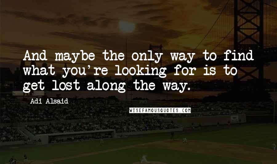 Adi Alsaid Quotes: And maybe the only way to find what you're looking for is to get lost along the way.