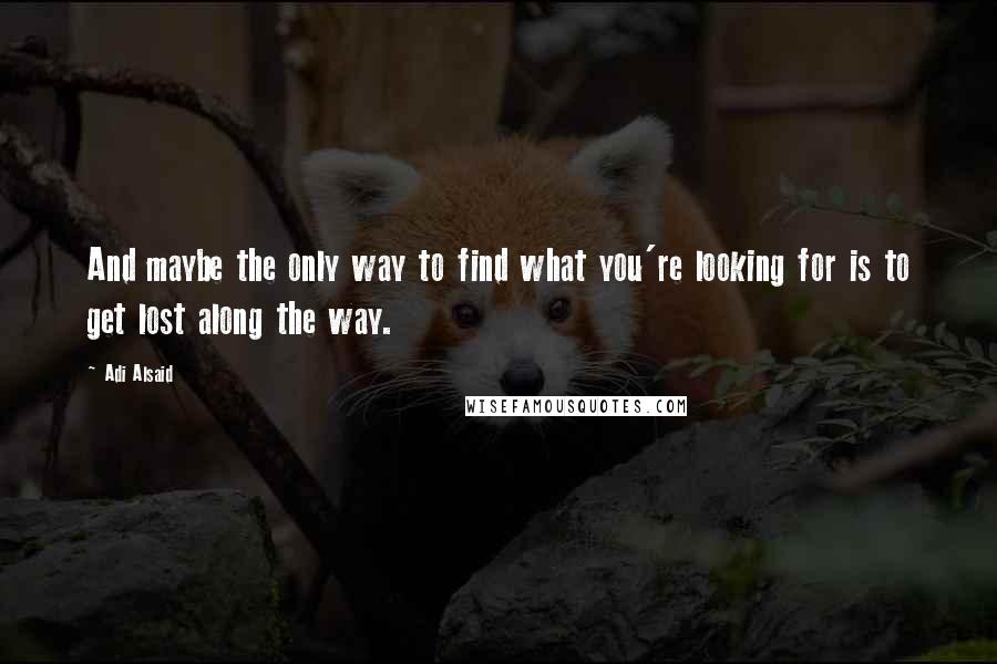 Adi Alsaid Quotes: And maybe the only way to find what you're looking for is to get lost along the way.