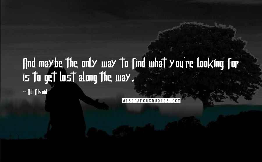 Adi Alsaid Quotes: And maybe the only way to find what you're looking for is to get lost along the way.