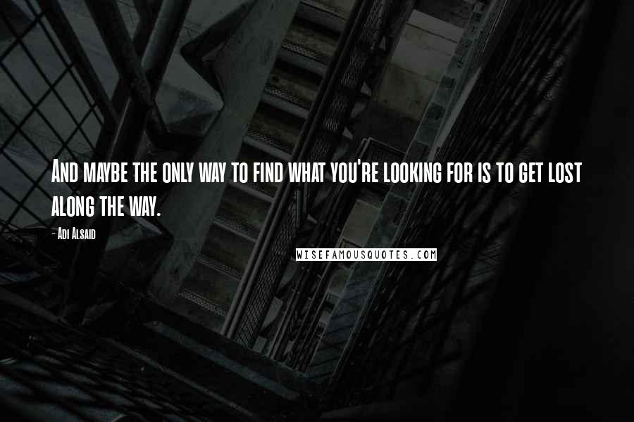 Adi Alsaid Quotes: And maybe the only way to find what you're looking for is to get lost along the way.