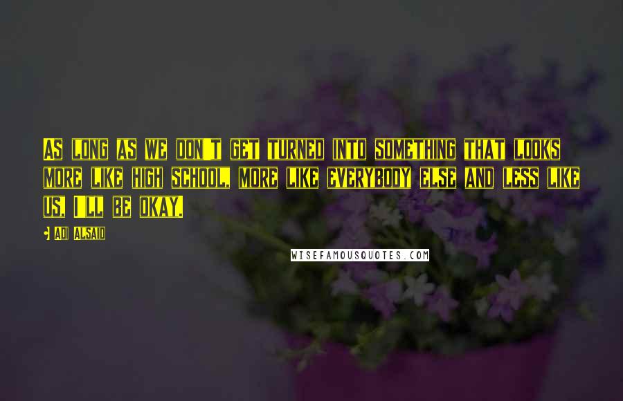 Adi Alsaid Quotes: As long as we don't get turned into something that looks more like high school, more like everybody else and less like us, I'll be okay.