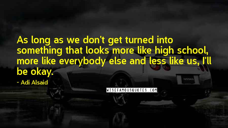 Adi Alsaid Quotes: As long as we don't get turned into something that looks more like high school, more like everybody else and less like us, I'll be okay.