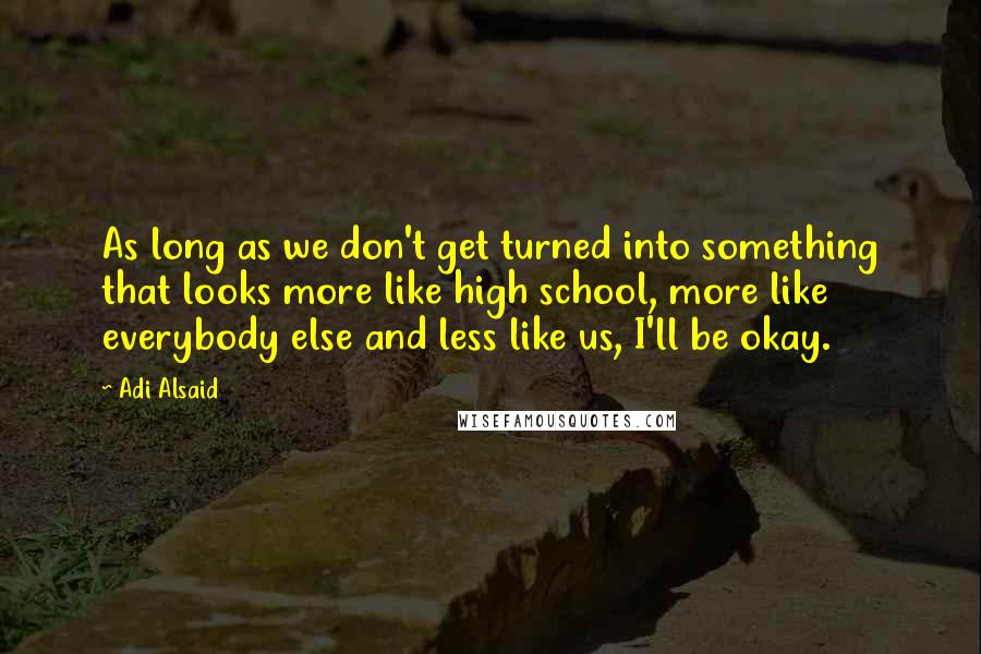 Adi Alsaid Quotes: As long as we don't get turned into something that looks more like high school, more like everybody else and less like us, I'll be okay.