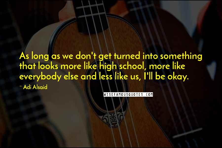 Adi Alsaid Quotes: As long as we don't get turned into something that looks more like high school, more like everybody else and less like us, I'll be okay.