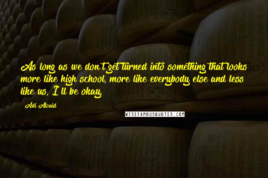 Adi Alsaid Quotes: As long as we don't get turned into something that looks more like high school, more like everybody else and less like us, I'll be okay.