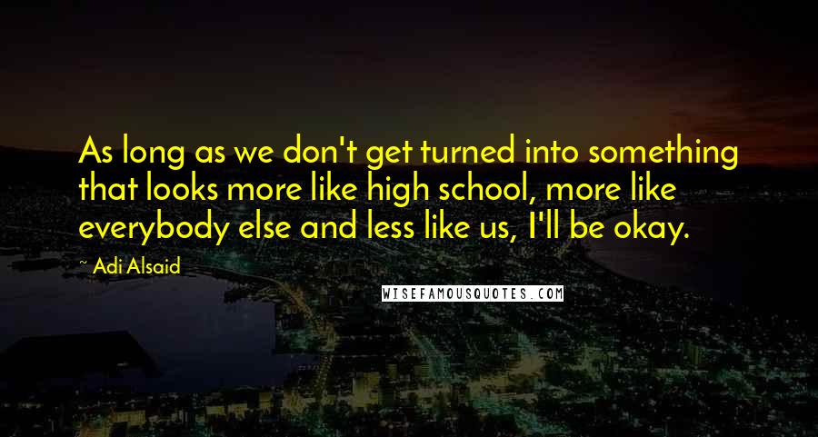 Adi Alsaid Quotes: As long as we don't get turned into something that looks more like high school, more like everybody else and less like us, I'll be okay.