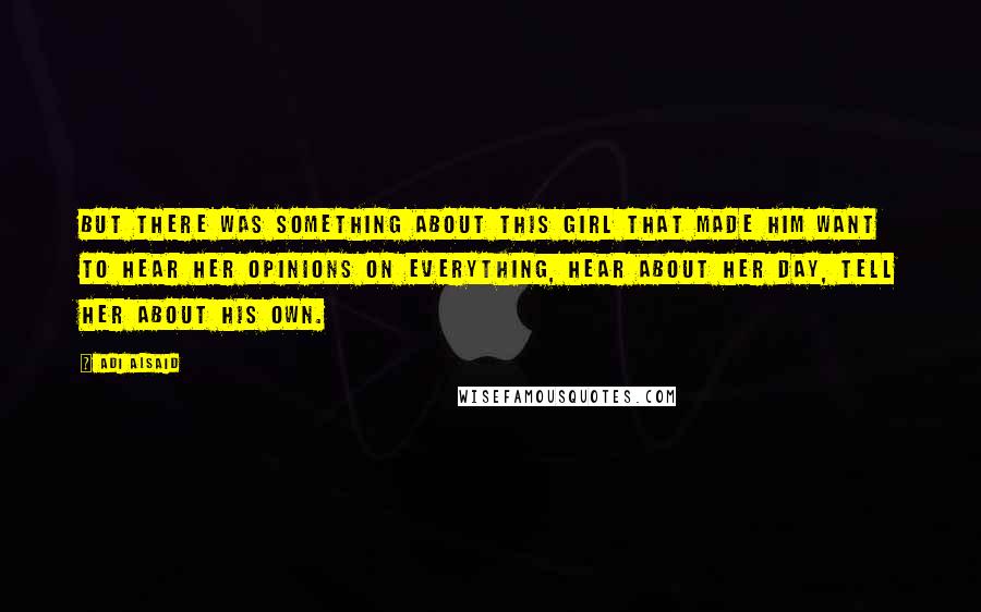 Adi Alsaid Quotes: But there was something about this girl that made him want to hear her opinions on everything, hear about her day, tell her about his own.