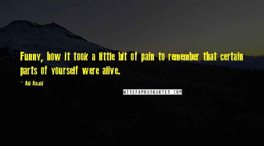 Adi Alsaid Quotes: Funny, how it took a little bit of pain to remember that certain parts of yourself were alive.