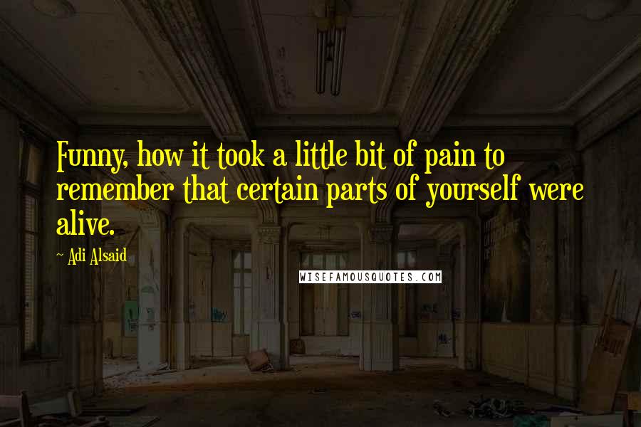 Adi Alsaid Quotes: Funny, how it took a little bit of pain to remember that certain parts of yourself were alive.