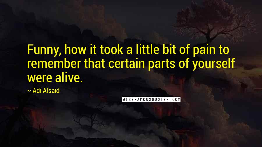Adi Alsaid Quotes: Funny, how it took a little bit of pain to remember that certain parts of yourself were alive.