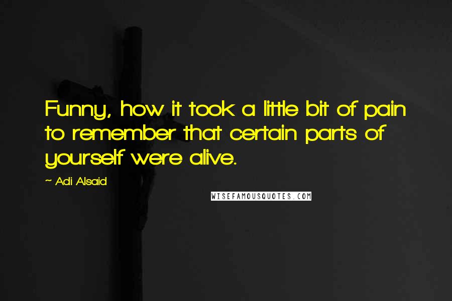 Adi Alsaid Quotes: Funny, how it took a little bit of pain to remember that certain parts of yourself were alive.