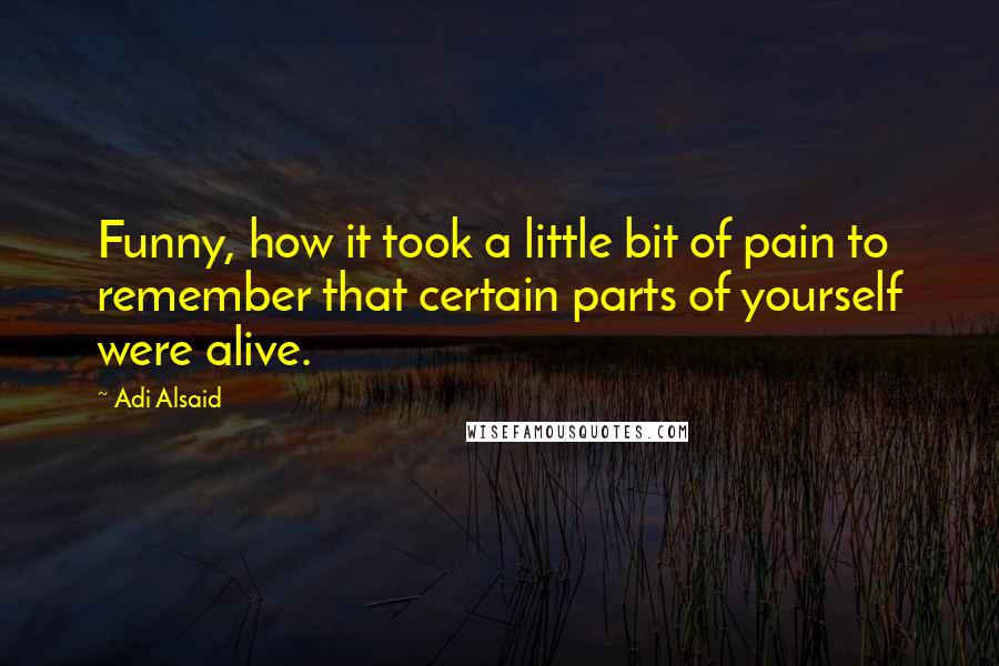 Adi Alsaid Quotes: Funny, how it took a little bit of pain to remember that certain parts of yourself were alive.