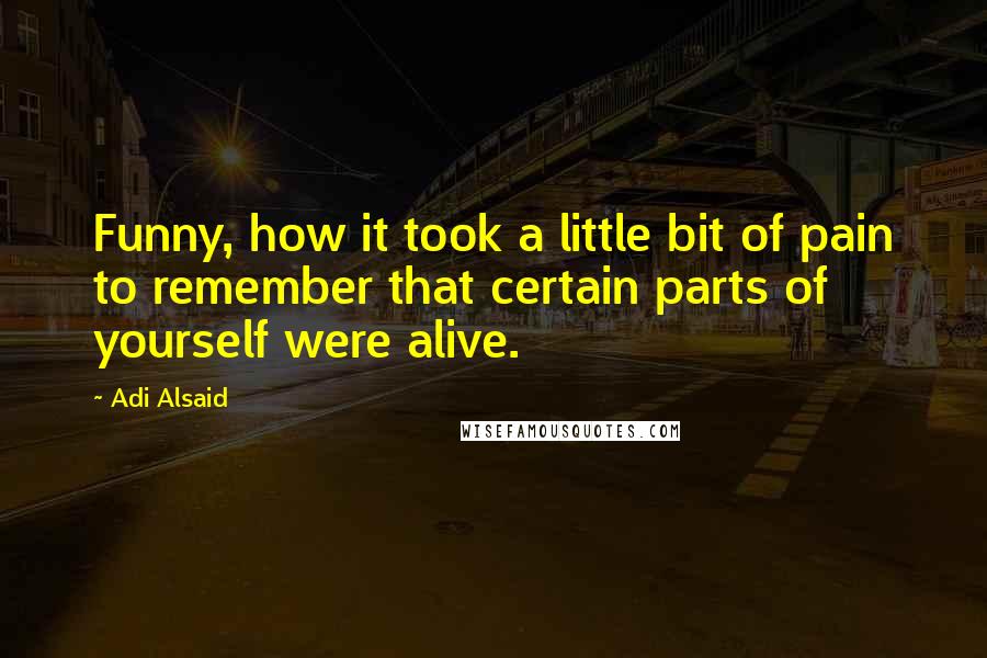 Adi Alsaid Quotes: Funny, how it took a little bit of pain to remember that certain parts of yourself were alive.