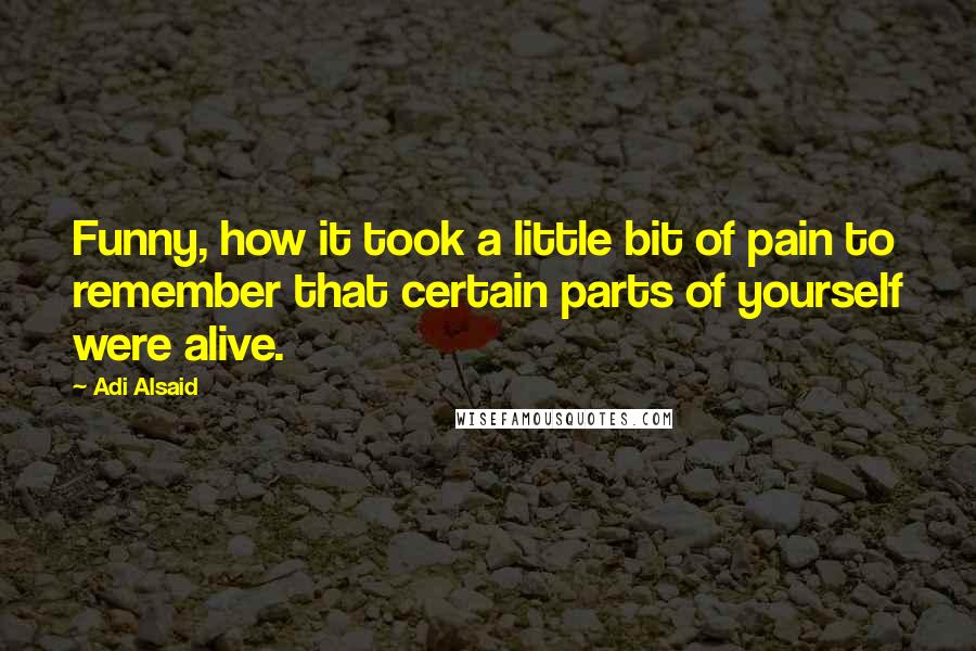 Adi Alsaid Quotes: Funny, how it took a little bit of pain to remember that certain parts of yourself were alive.