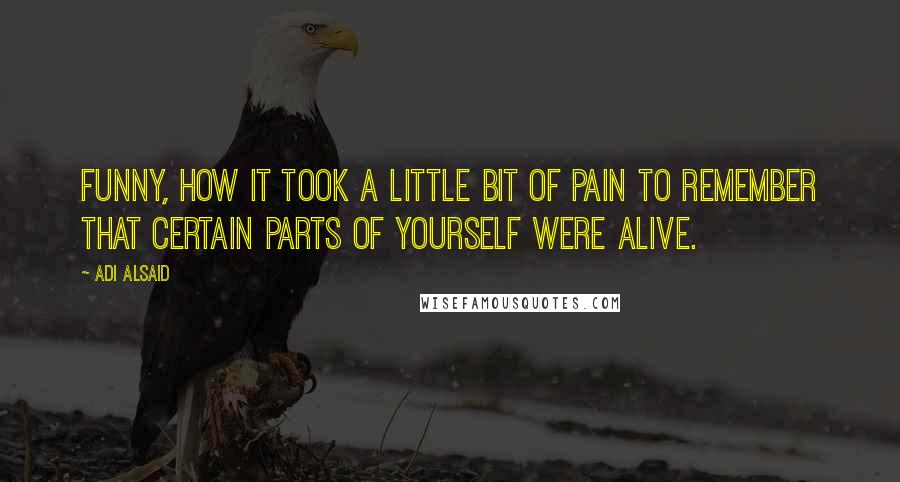 Adi Alsaid Quotes: Funny, how it took a little bit of pain to remember that certain parts of yourself were alive.