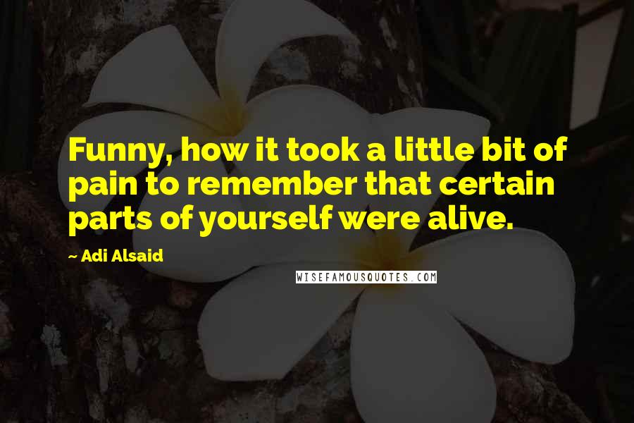 Adi Alsaid Quotes: Funny, how it took a little bit of pain to remember that certain parts of yourself were alive.